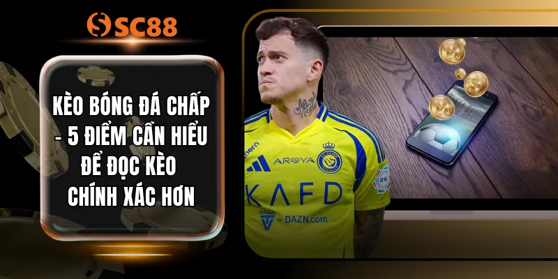 Kèo Bóng Đá Chấp - 5 Điểm Cần Hiểu Để Đọc Kèo Chính Xác Hơn